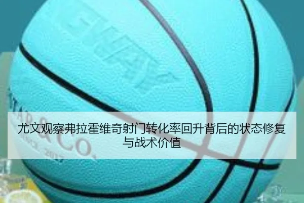 尤文观察弗拉霍维奇射门转化率回升背后的状态修复与战术价值