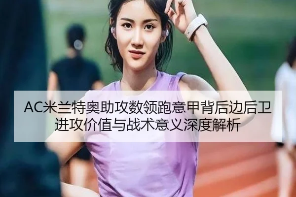 AC米兰特奥助攻数领跑意甲背后边后卫进攻价值与战术意义深度解析