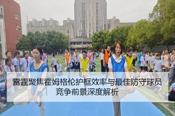 雷霆聚焦霍姆格伦护框效率与最佳防守球员竞争前景深度解析