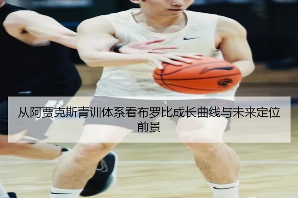 从阿贾克斯青训体系看布罗比成长曲线与未来定位前景
