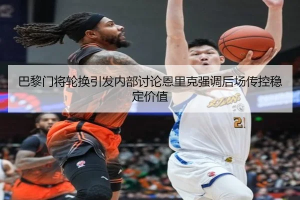 巴黎门将轮换引发内部讨论恩里克强调后场传控稳定价值