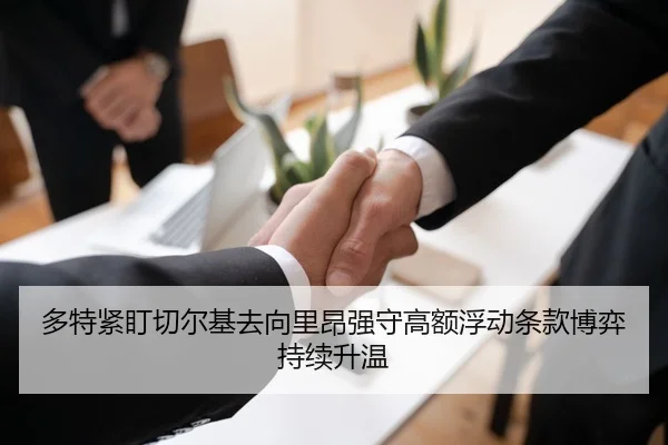 多特紧盯切尔基去向里昂强守高额浮动条款博弈持续升温